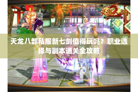 天龙八部私服新七剑值得玩吗?职业选择与副本通关全攻略 天龙八部私服新七剑值得玩吗?职业选择与副本通关全攻略