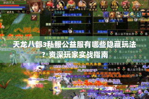 天龙八部3私服公益服有哪些隐藏玩法?资深玩家实战指南 天龙八部3私服公益服有哪些隐藏玩法?资深玩家实战指南