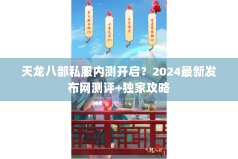 天龙八部私服内测开启?2024最新发布网测评+独家攻略 天龙八部私服内测开启?2024最新发布网测评+独家攻略