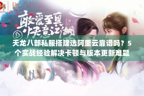 天龙八部私服搭建选阿里云靠谱吗？5个实战经验解决卡顿与版本更新难题