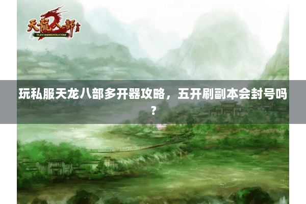 玩私服天龙八部多开器攻略，五开刷副本会封号吗？