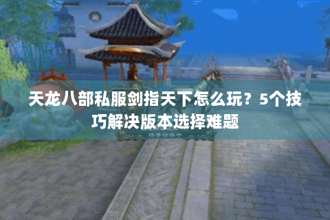 天龙八部私服剑指天下怎么玩？5个技巧解决版本选择难题