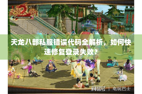 天龙八部私服错误代码全解析，如何快速修复登录失败？