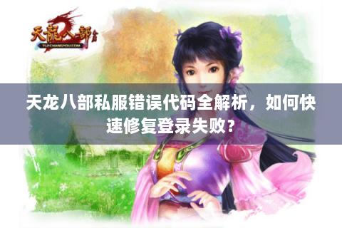 天龙八部私服错误代码全解析，如何快速修复登录失败？