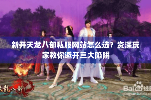 新开天龙八部私服网站怎么选？资深玩家教你避开三大陷阱