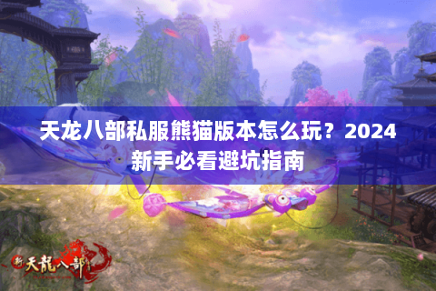天龙八部私服熊猫版本怎么玩?2024新手必看避坑指南 天龙八部私服熊猫版本怎么玩?2024新手必看避坑指南