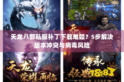 天龙八部私服补丁下载难题?5步解决版本冲突与病毒风险 天龙八部私服补丁下载难题?5步解决版本冲突与病毒风险