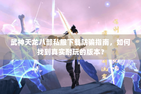 武神天龙八部私服下载防骗指南,如何找到真实耐玩的版本? 武神天龙八部私服下载防骗指南,如何找到真实耐玩的版本?