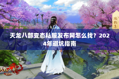 天龙八部变态私服发布网怎么找？2024年避坑指南