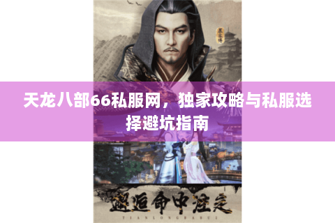 天龙八部66私服网,独家攻略与私服选择避坑指南 天龙八部66私服网,独家攻略与私服选择避坑指南