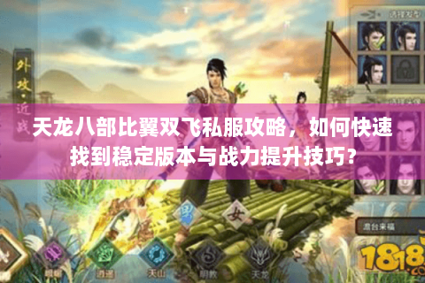 天龙八部比翼双飞私服攻略,如何快速找到稳定版本与战力提升技巧? 天龙八部比翼双飞私服攻略,如何快速找到稳定版本与战力提升技巧?