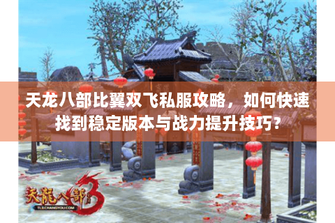 天龙八部比翼双飞私服攻略,如何快速找到稳定版本与战力提升技巧? 天龙八部比翼双飞私服攻略,如何快速找到稳定版本与战力提升技巧?