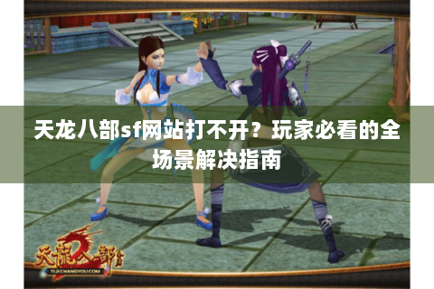 天龙八部sf网站打不开?玩家必看的全场景解决指南 天龙八部sf网站打不开?玩家必看的全场景解决指南