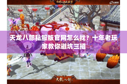 天龙八部私服版官网怎么找?十年老玩家教你避坑三招 天龙八部私服版官网怎么找?十年老玩家教你避坑三招