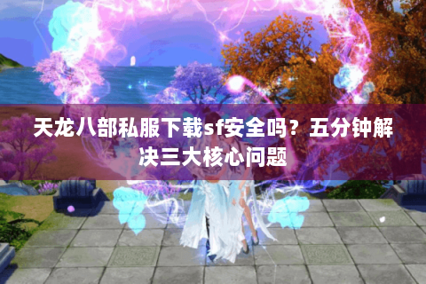 天龙八部私服下载sf安全吗？五分钟解决三大核心问题