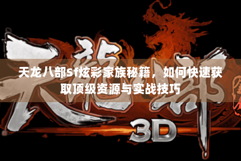 天龙八部Sf炫彩家族秘籍,如何快速获取顶级资源与实战技巧 天龙八部Sf炫彩家族秘籍,如何快速获取顶级资源与实战技巧