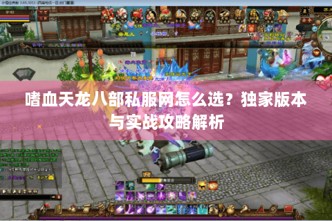 嗜血天龙八部私服网怎么选?独家版本与实战攻略解析 嗜血天龙八部私服网怎么选?独家版本与实战攻略解析