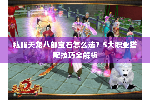 私服天龙八部宝石怎么选？5大职业搭配技巧全解析