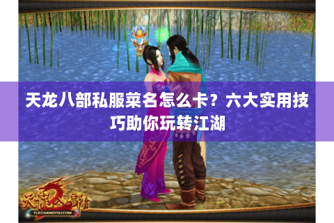 天龙八部私服菜名怎么卡?六大实用技巧助你玩转江湖 天龙八部私服菜名怎么卡?六大实用技巧助你玩转江湖