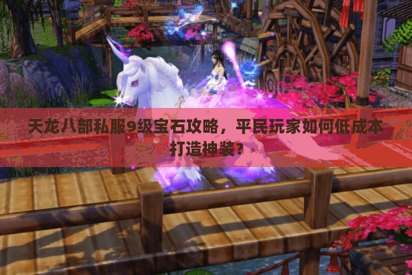 天龙八部私服9级宝石攻略,平民玩家如何低成本打造神装? 天龙八部私服9级宝石攻略,平民玩家如何低成本打造神装?