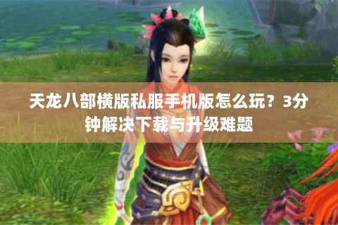 天龙八部横版私服手机版怎么玩?3分钟解决下载与升级难题 天龙八部横版私服手机版怎么玩?3分钟解决下载与升级难题