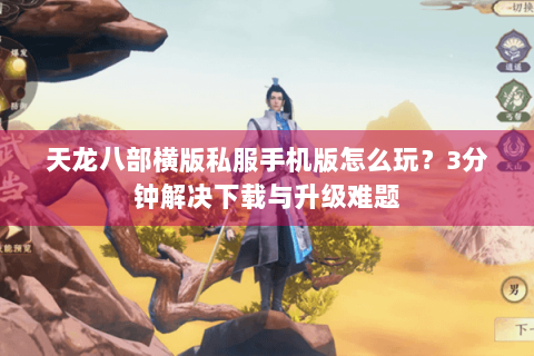 天龙八部横版私服手机版怎么玩?3分钟解决下载与升级难题 天龙八部横版私服手机版怎么玩?3分钟解决下载与升级难题