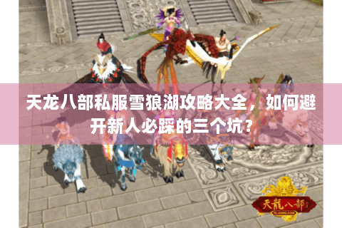天龙八部私服雪狼湖攻略大全，如何避开新人必踩的三个坑？