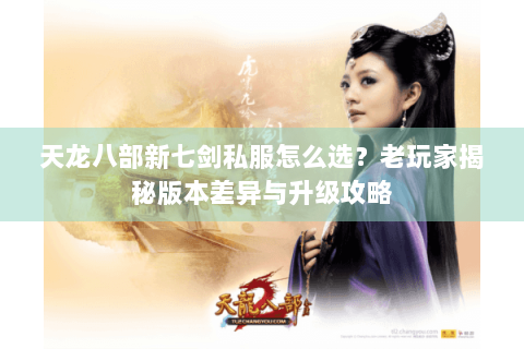 天龙八部新七剑私服怎么选?老玩家揭秘版本差异与升级攻略 天龙八部新七剑私服怎么选?老玩家揭秘版本差异与升级攻略