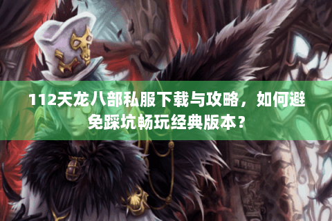 112天龙八部私服下载与攻略,如何避免踩坑畅玩经典版本? 112天龙八部私服下载与攻略,如何避免踩坑畅玩经典版本?