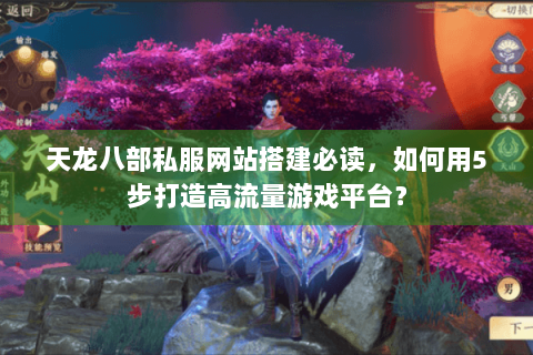 天龙八部私服网站搭建必读，如何用5步打造高流量游戏平台？