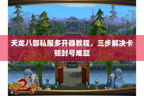 天龙八部私服多开器教程,三步解决卡顿封号难题 天龙八部私服多开器教程,三步解决卡顿封号难题