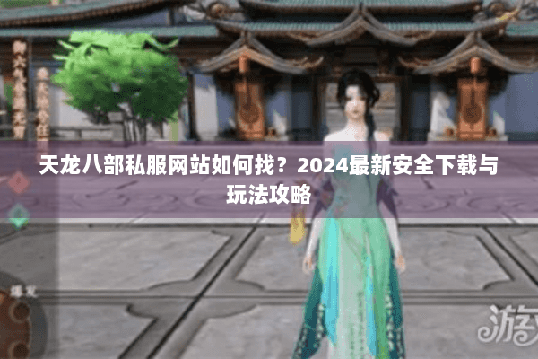 天龙八部私服网站如何找?2024最新安全下载与玩法攻略 天龙八部私服网站如何找?2024最新安全下载与玩法攻略