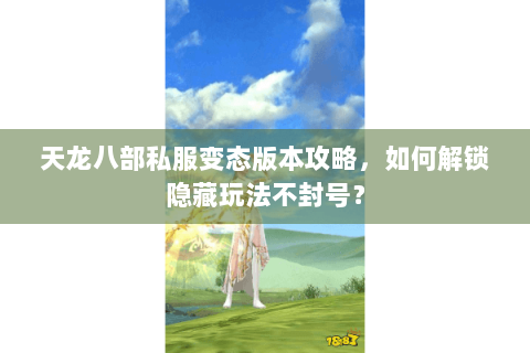 天龙八部私服变态版本攻略，如何解锁隐藏玩法不封号？