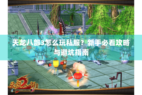 天龙八部3怎么玩私服？新手必看攻略与避坑指南