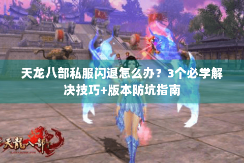天龙八部私服闪退怎么办?3个必学解决技巧+版本防坑指南 天龙八部私服闪退怎么办?3个必学解决技巧+版本防坑指南