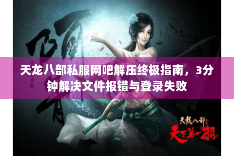 天龙八部私服网吧解压终极指南，3分钟解决文件报错与登录失败