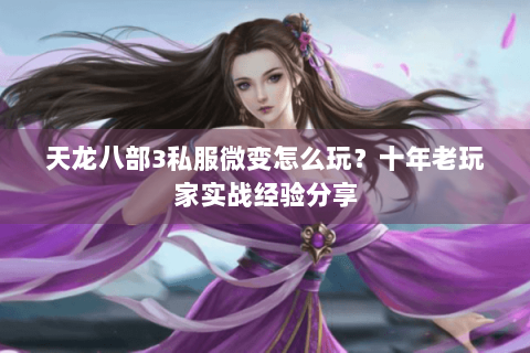 天龙八部3私服微变怎么玩？十年老玩家实战经验分享