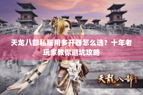 天龙八部私服用多开器怎么选?十年老玩家教你避坑攻略 天龙八部私服用多开器怎么选?十年老玩家教你避坑攻略