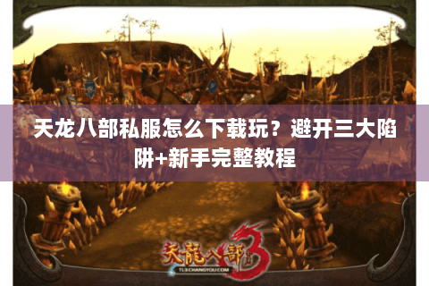 天龙八部私服怎么下载玩?避开三大陷阱+新手完整教程 天龙八部私服怎么下载玩?避开三大陷阱+新手完整教程