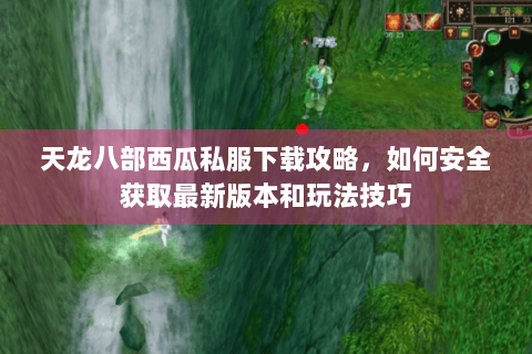 天龙八部西瓜私服下载攻略，如何安全获取最新版本和玩法技巧