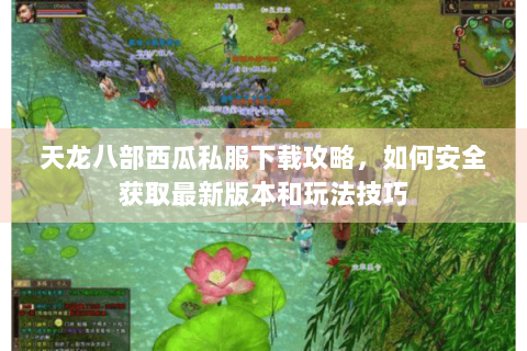 天龙八部西瓜私服下载攻略，如何安全获取最新版本和玩法技巧