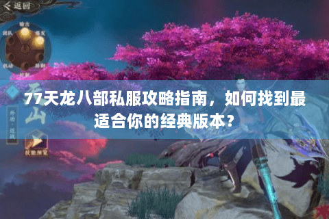 77天龙八部私服攻略指南，如何找到最适合你的经典版本？