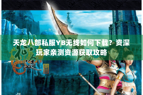 天龙八部私服YB无线如何下载？资深玩家亲测资源获取攻略