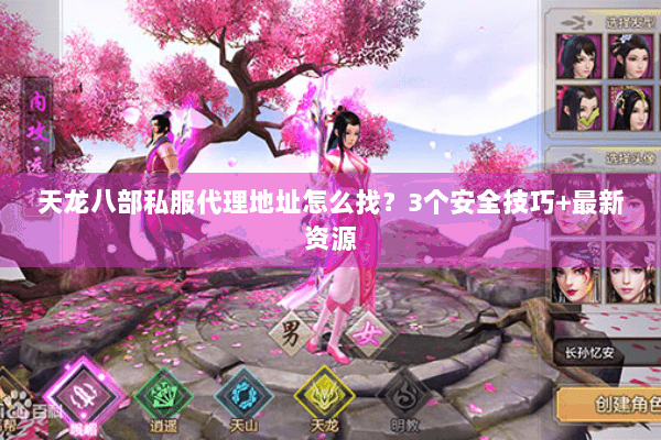 天龙八部私服代理地址怎么找？3个安全技巧+最新资源