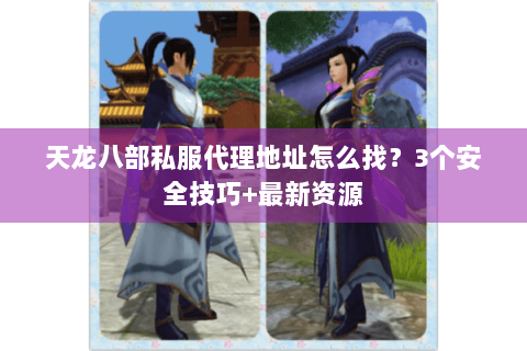 天龙八部私服代理地址怎么找？3个安全技巧+最新资源