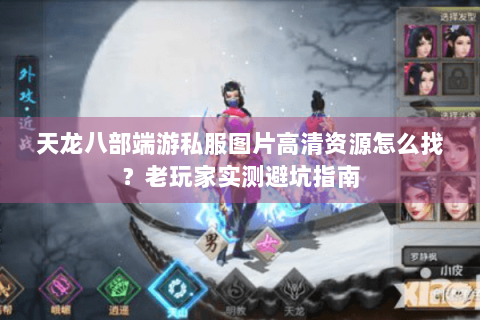 天龙八部端游私服图片高清资源怎么找？老玩家实测避坑指南