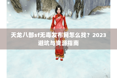 天龙八部sf无毒发布网怎么找?2023避坑与资源指南 天龙八部sf无毒发布网怎么找?2023避坑与资源指南