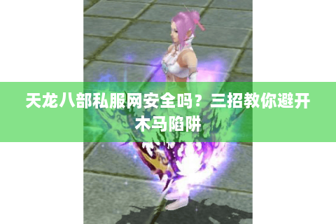 天龙八部私服网安全吗?三招教你避开木马陷阱 天龙八部私服网安全吗?三招教你避开木马陷阱