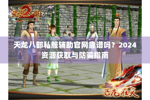 天龙八部私服辅助官网靠谱吗？2024资源获取与防骗指南