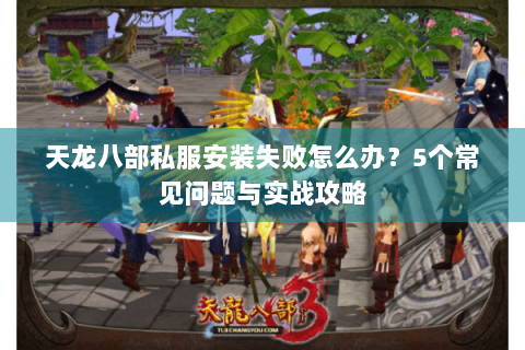 天龙八部私服安装失败怎么办？5个常见问题与实战攻略